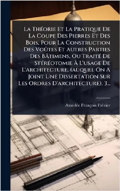 La ThÃ(c)orie Et La Pratique De La Coupe Des Pierres Et Des Bois, Pour La Construction Des VoÃ»tes Et Autres Parties Des Bâtimens, Ou TraitÃ(c) De StÃ by Frã(c)Zier, Amã(c)Dã(c)E François
