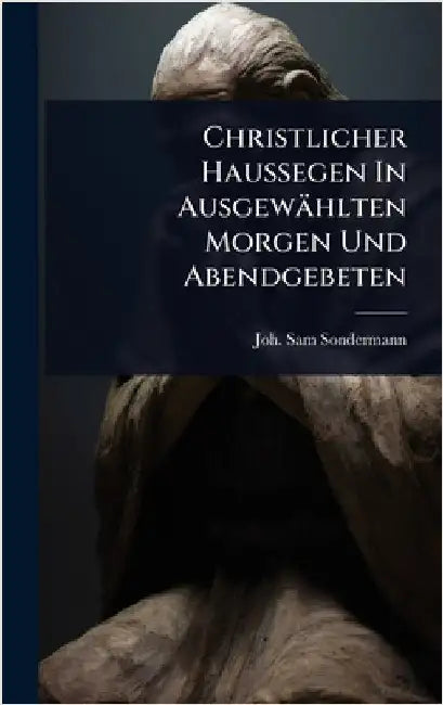 Christlicher Haussegen In Ausgewählten Morgen Und Abendgebeten by Sondermann, Joh Sam
