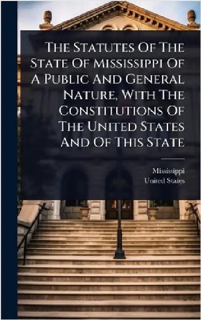 The Statutes Of The State Of Mississippi Of A Public And General Nature, With The Constitutions Of The United States And Of This State by Mississippi