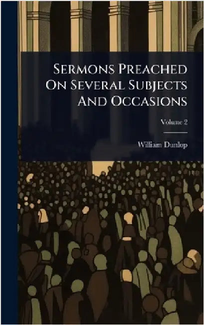 Sermons Preached On Several Subjects And Occasions by Dunlop, William