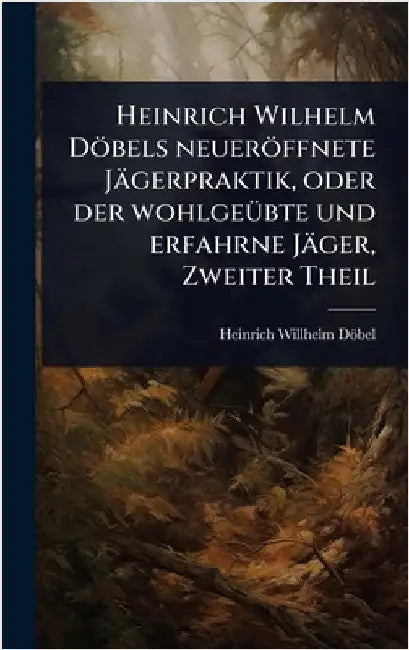Heinrich Wilhelm Döbels neueröffnete Jägerpraktik, oder der wohlgeÃ1/4bte und erfahrne Jäger, Zweiter Theil by Heinrich Willhelm Döbel