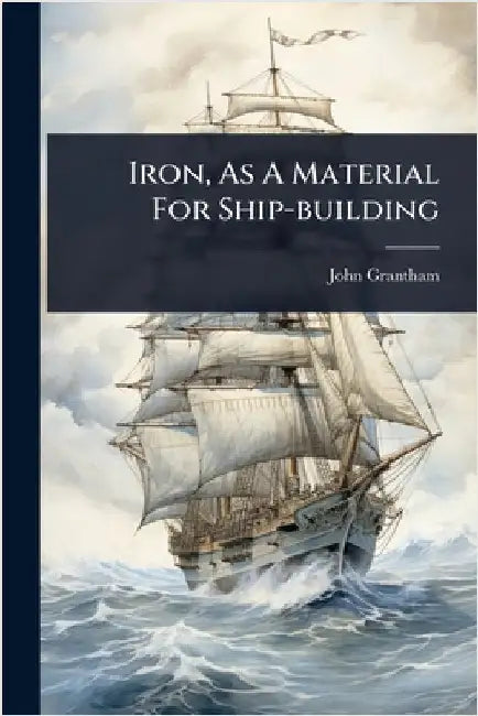 Iron, As A Material For Ship-building by Grantham, John