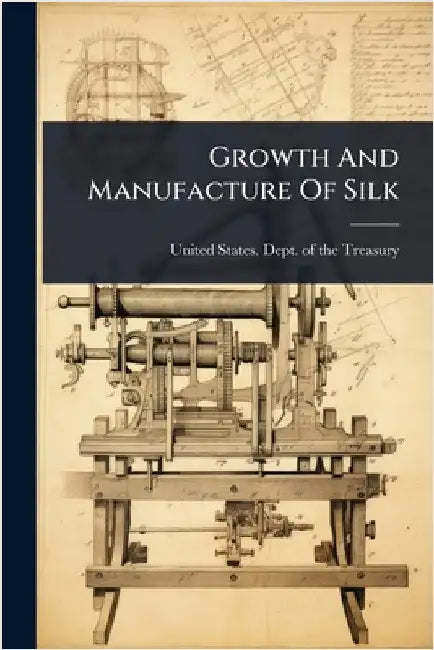 Growth And Manufacture Of Silk by United States Dept of the Treasury