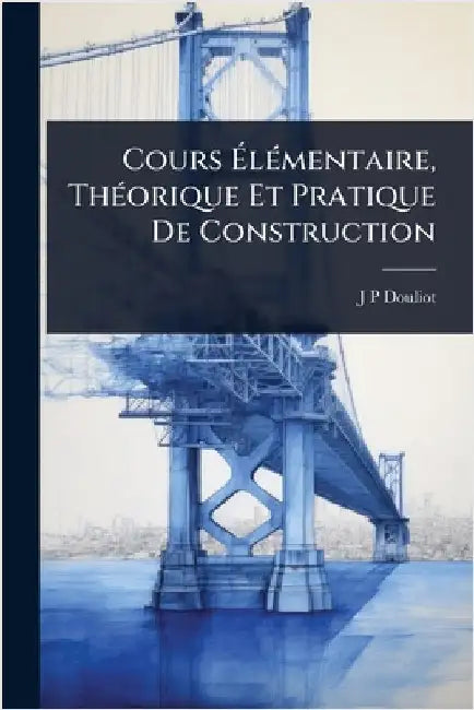 Cours ÃlÃ(c)mentaire, ThÃ(c)orique Et Pratique De Construction by J. P. Douliot