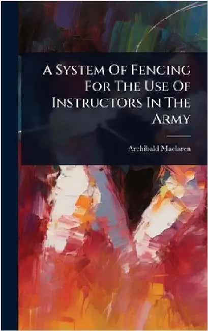 A System Of Fencing For The Use Of Instructors In The Army by MacLaren, Archibald