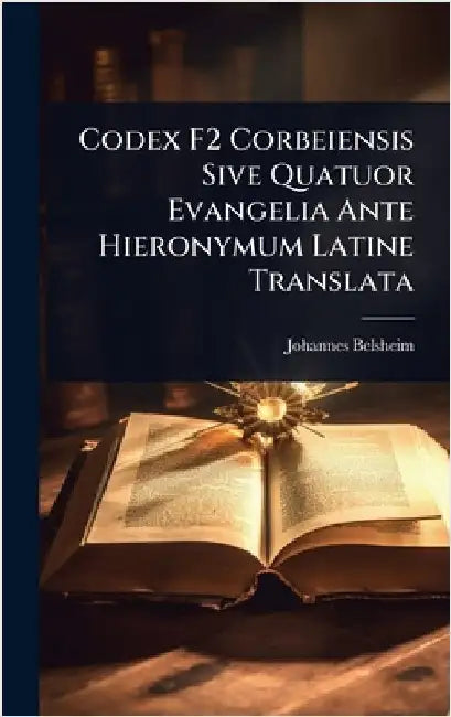 Codex F2 Corbeiensis Sive Quatuor Evangelia Ante Hieronymum Latine Translata by Belsheim, Johannes