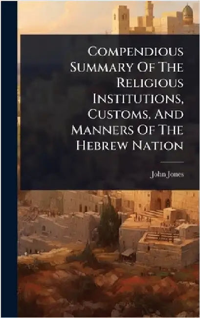 Compendious Summary Of The Religious Institutions, Customs, And Manners Of The Hebrew Nation by John Jones (Curate of Waterbeach )