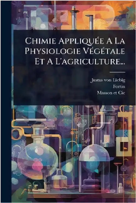 Chimie AppliquÃ(c)e A La Physiologie VÃ(c)gÃ(c)tale Et A L'agriculture... by Liebig, Justus Von