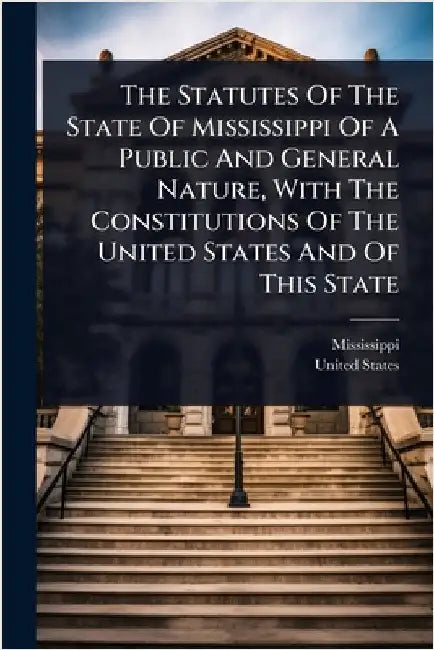 The Statutes Of The State Of Mississippi Of A Public And General Nature, With The Constitutions Of The United States And Of This State by Mississippi
