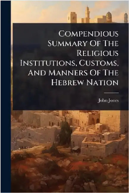 Compendious Summary Of The Religious Institutions, Customs, And Manners Of The Hebrew Nation by John Jones (Curate of Waterbeach )