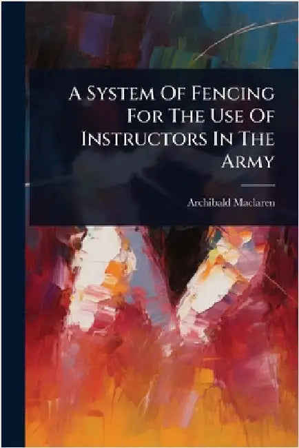 A System Of Fencing For The Use Of Instructors In The Army by MacLaren, Archibald