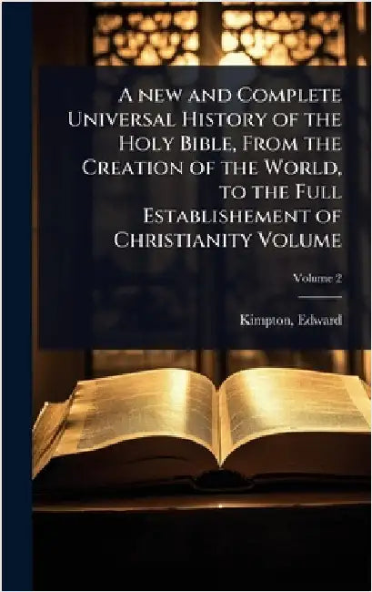 A new and Complete Universal History of the Holy Bible, From the Creation of the World, to the Full Establishement of Christianity Volume by Kimpton, Edward Fl 1765-1813