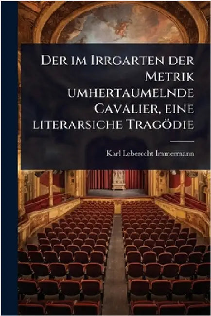 Der im Irrgarten der Metrik umhertaumelnde Cavalier, eine literarsiche Tragödie by Immermann, Karl Leberecht