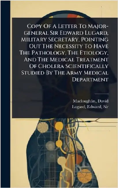 Copy Of A Letter To Major-general Sir Edward Lugard, Military Secretary, Pointing Out The Necessity To Have The Pathology, The Etiology, And The Medic by Macloughlin, David