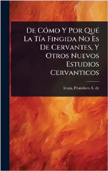 De CÃ3mo Y Por QuÃ(c) La TÃ-a Fingida No Es De Cervantes, Y Otros Nuevos Estudios Cervanticos by Icaza, Francisco a. de 1863-1925
