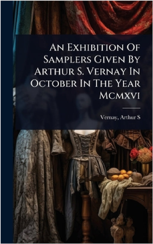 An Exhibition Of Samplers Given By Arthur S. Vernay In October In The Year Mcmxvi by Vernay Arthur S