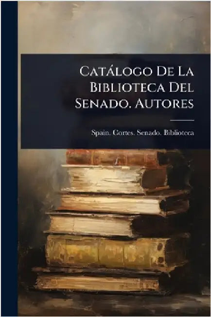 Catàlogo De La Biblioteca Del Senado. Autores by Spain Cortes Senado Biblioteca
