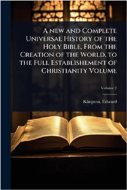 A new and Complete Universal History of the Holy Bible, From the Creation of the World, to the Full Establishement of Christianity Volume by Kimpton, Edward Fl 1765-1813