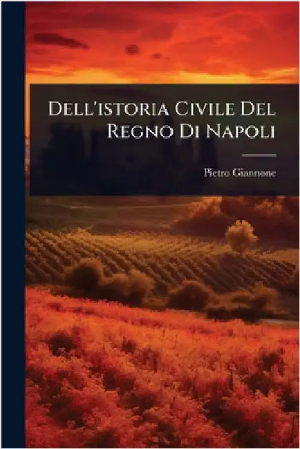 Dell'istoria Civile Del Regno Di Napoli by Giannone, Pietro