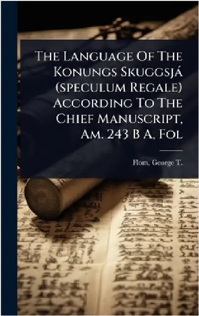 The Language Of The Konungs Skuggsjà (speculum Regale) According To The Chief Manuscript, Am. 243 B A, Fol by Flom, George T. (George Tobias) 1871