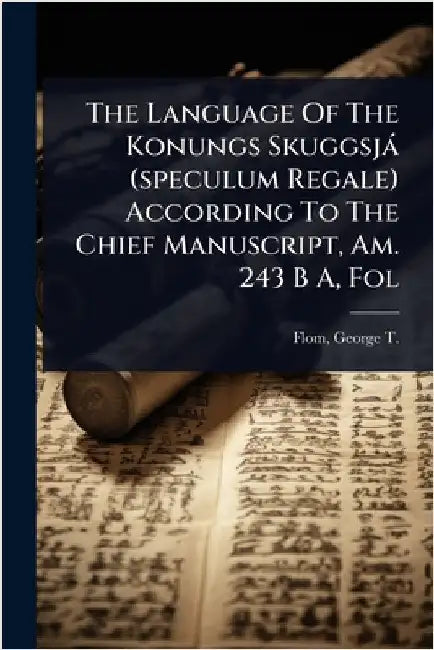 The Language Of The Konungs Skuggsjà (speculum Regale) According To The Chief Manuscript, Am. 243 B A, Fol by Flom, George T. (George Tobias) 1871