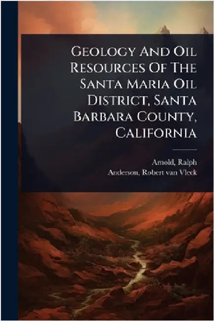 Geology And Oil Resources Of The Santa Maria Oil District, Santa Barbara County, California by Arnold, Ralph