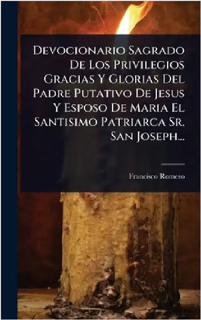 Devocionario Sagrado De Los Privilegios Gracias Y Glorias Del Padre Putativo De Jesus Y Esposo De Maria El Santisimo Patriarca Sr. San Joseph... by Romero, Francisco