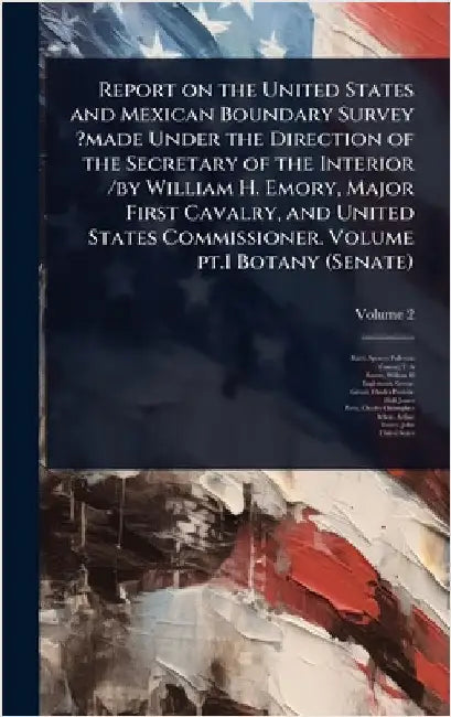 Report on the United States and Mexican Boundary Survey ?made Under the Direction of the Secretary of the Interior /by William H. Emory, Major First C by Fullerton, Baird