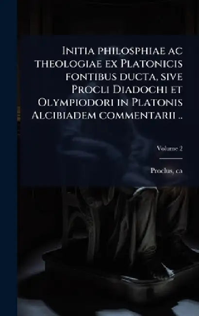 Initia philosphiae ac theologiae ex Platonicis fontibus ducta, sive Procli Diadochi et Olympiodori in Platonis Alcibiadem commentarii .. by Proclus Ca 410-485