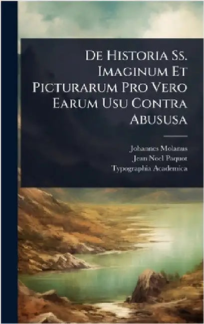 De Historia Ss. Imaginum Et Picturarum Pro Vero Earum Usu Contra Abususa by Molanus, Johannes