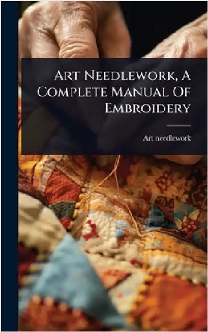 Art Needlework, A Complete Manual Of Embroidery by Needlework, Art