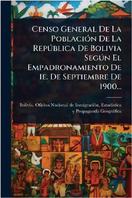 Censo General De La PoblaciÃ3n De La RepÃ°blica De Bolivia SegÃ°n El Empadronamiento De 1e. De Septiembre De 1900... by Bolivia Oficina Nacional de Inmigraciã