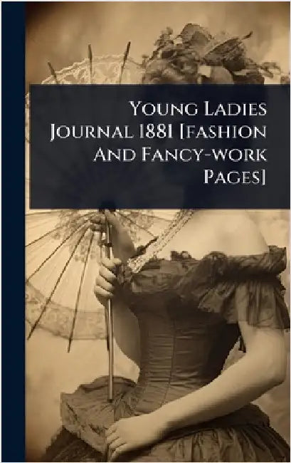 Young Ladies Journal 1881 [fashion And Fancy-work Pages] by Anonymous