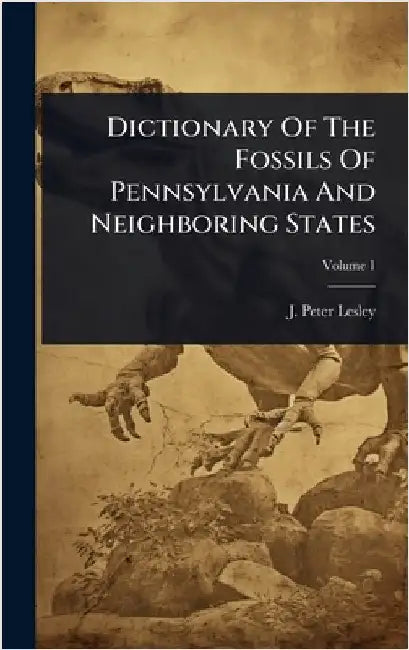 Dictionary Of The Fossils Of Pennsylvania And Neighboring States by Lesley, J. Peter
