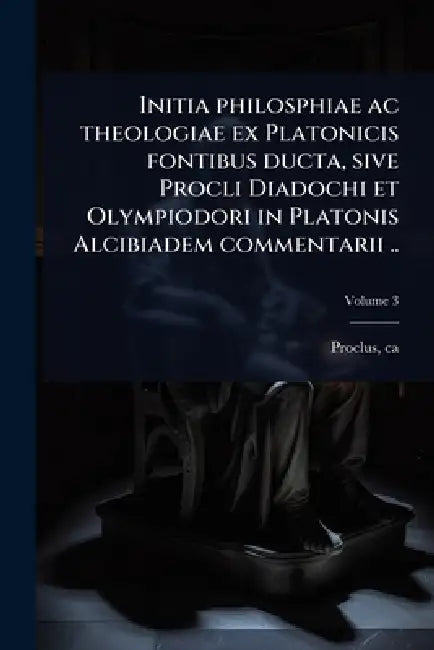 Initia philosphiae ac theologiae ex Platonicis fontibus ducta, sive Procli Diadochi et Olympiodori in Platonis Alcibiadem commentarii .. by Proclus Ca 410-485