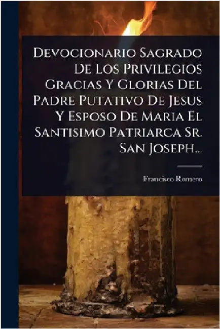 Devocionario Sagrado De Los Privilegios Gracias Y Glorias Del Padre Putativo De Jesus Y Esposo De Maria El Santisimo Patriarca Sr. San Joseph... by Romero, Francisco