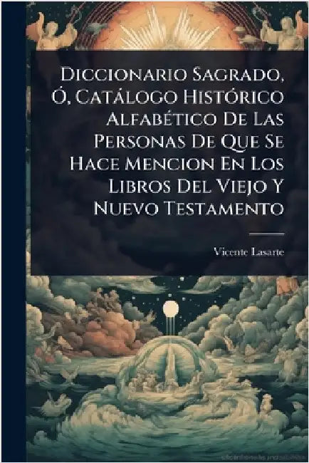 Diccionario Sagrado, Ã", Catàlogo HistÃ3rico AlfabÃ(c)tico De Las Personas De Que Se Hace Mencion En Los Libros Del Viejo Y Nuevo Testamento by Lasarte, Vicente