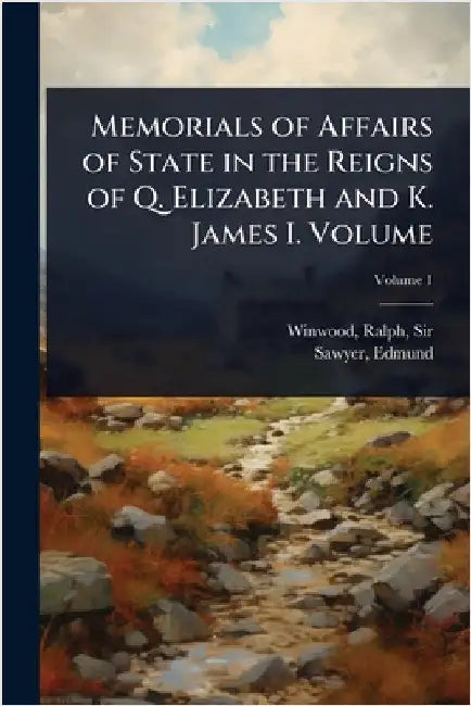 Memorials of Affairs of State in the Reigns of Q. Elizabeth and K. James I. Volume by Winwood, Ralph