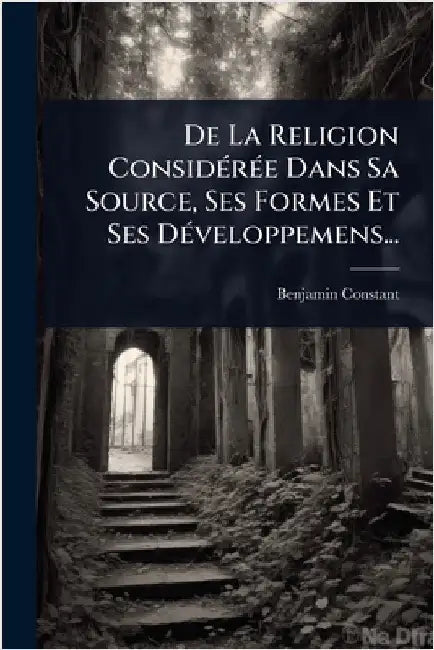 De La Religion ConsidÃ(c)rÃ(c)e Dans Sa Source, Ses Formes Et Ses DÃ(c)veloppemens... by Constant, Benjamin
