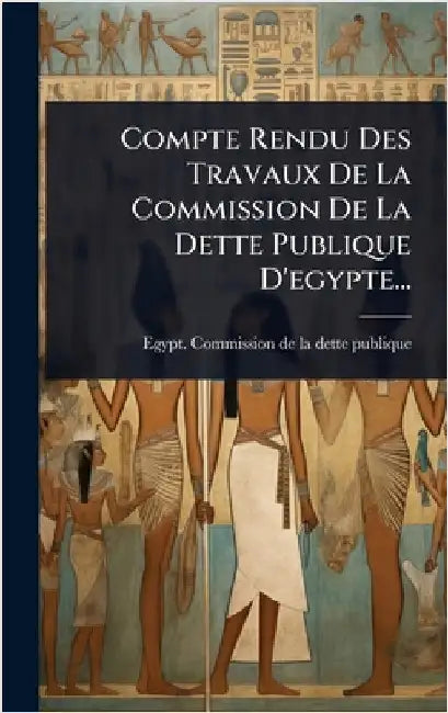 Compte Rendu Des Travaux De La Commission De La Dette Publique D'egypte... by Egypt Commission de la Dette Publique