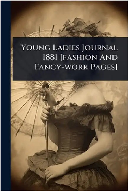 Young Ladies Journal 1881 [fashion And Fancy-work Pages] by Anonymous