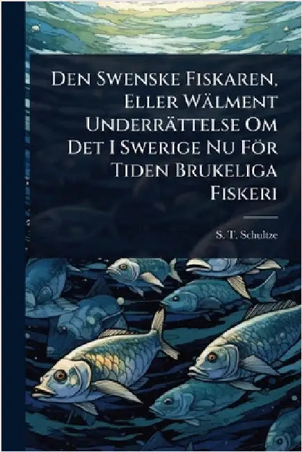 Den Swenske Fiskaren, Eller Wälment Underrättelse Om Det I Swerige Nu För Tiden Brukeliga Fiskeri by Schultze, S. T.