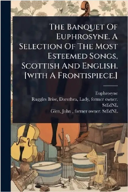 The Banquet Of Euphrosyne. A Selection Of The Most Esteemed Songs, Scottish And English. [with A Frontispiece.] by Euphrosyne