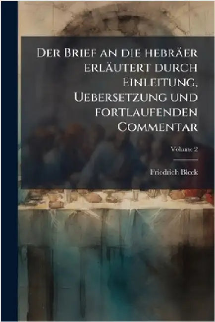 Der Brief an die hebräer erläutert durch Einleitung, Uebersetzung und fortlaufenden Commentar by Bleek, Friedrich