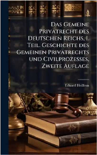 Das Gemeine Privatrecht des Deutschen Reichs, I. Teil. Geschichte des Gemeinen Privatrechts und Civilprozesses, Zweite Auflage by Heilfron, Ed[uard]