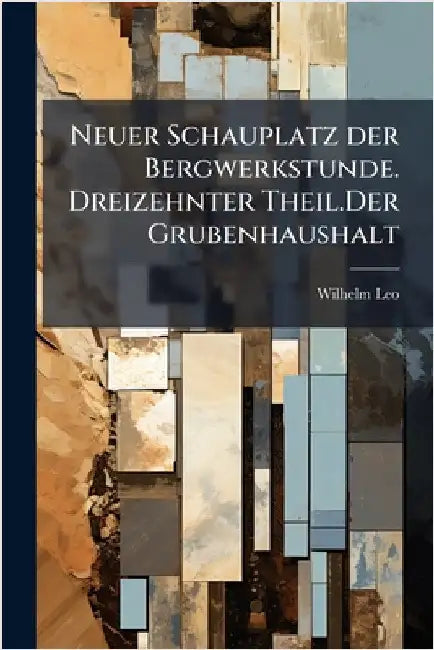 Neuer Schauplatz der Bergwerkstunde. Dreizehnter Theil.Der Grubenhaushalt by Wilhelm Leo