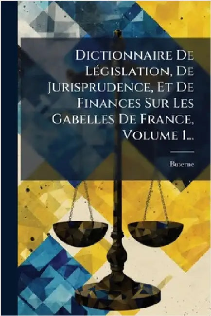 Dictionnaire De LÃ(c)gislation, De Jurisprudence, Et De Finances Sur Les Gabelles De France, Volume 1... by Buterne