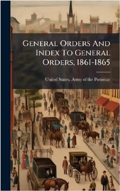 General Orders And Index To General Orders, 1861-1865 by United States Army of the Potomac