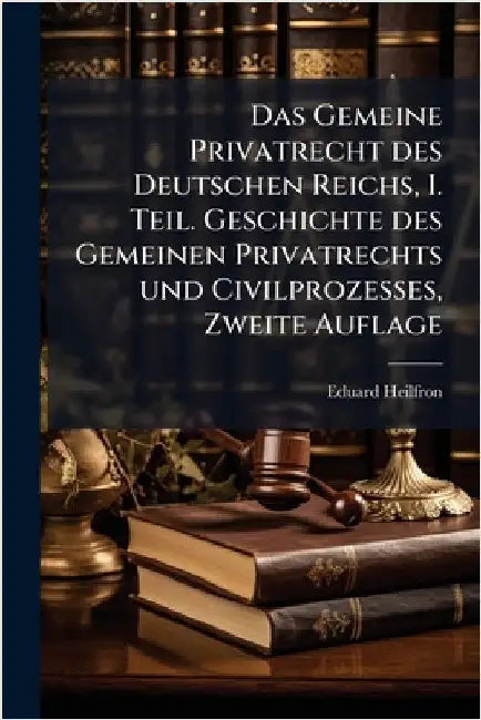 Das Gemeine Privatrecht des Deutschen Reichs, I. Teil. Geschichte des Gemeinen Privatrechts und Civilprozesses, Zweite Auflage by Heilfron, Ed[uard]