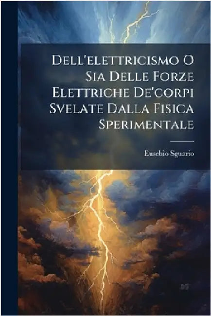 Dell'elettricismo O Sia Delle Forze Elettriche De'corpi Svelate Dalla Fisica Sperimentale by Eusebio Sguario